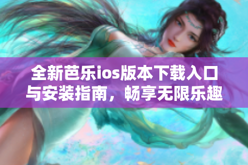 全新芭乐ios版本下载入口与安装指南，畅享无限乐趣