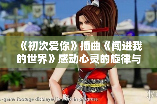 《初次爱你》插曲《闯进我的世界》感动心灵的旋律与故事
