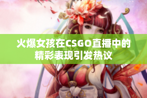 火爆女孩在CSGO直播中的精彩表现引发热议