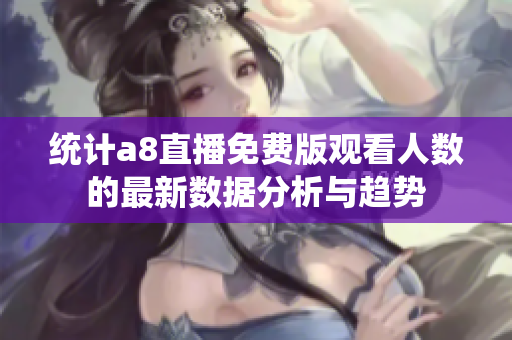 统计a8直播免费版观看人数的最新数据分析与趋势