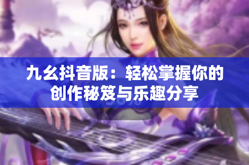 九幺抖音版：轻松掌握你的创作秘笈与乐趣分享