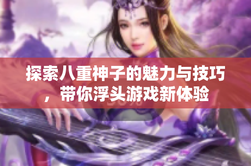 探索八重神子的魅力与技巧，带你浮头游戏新体验