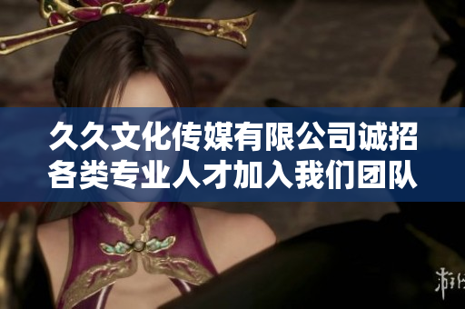 久久文化传媒有限公司诚招各类专业人才加入我们团队