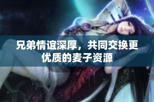 兄弟情谊深厚，共同交换更优质的麦子资源