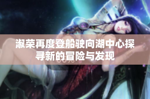 淑荣再度登船驶向湖中心探寻新的冒险与发现