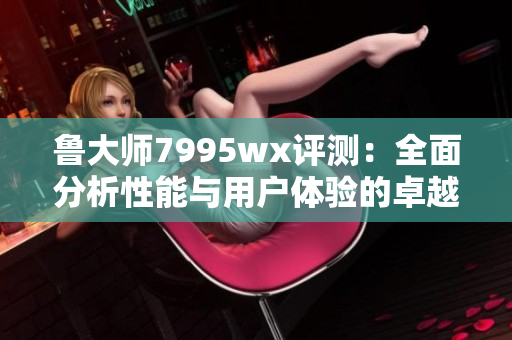 鲁大师7995wx评测：全面分析性能与用户体验的卓越表现