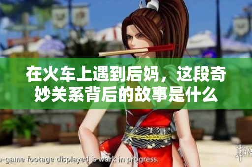 在火车上遇到后妈，这段奇妙关系背后的故事是什么