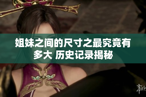 姐妹之间的尺寸之最究竟有多大 历史记录揭秘