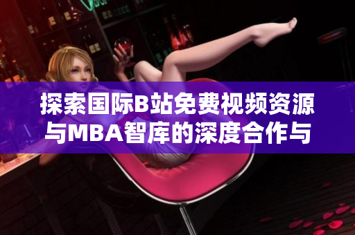 探索国际B站免费视频资源与MBA智库的深度合作与应用