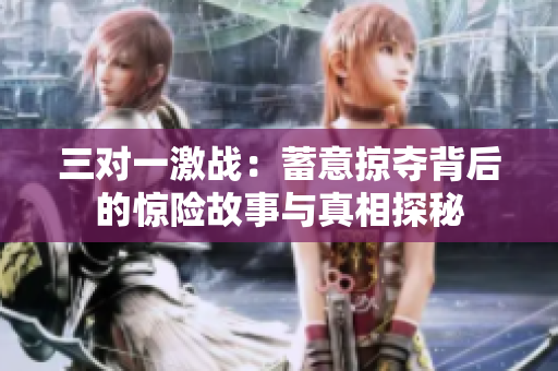 三对一激战：蓄意掠夺背后的惊险故事与真相探秘