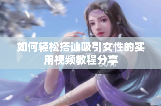如何轻松搭讪吸引女性的实用视频教程分享