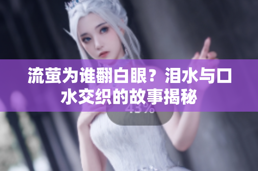 流萤为谁翻白眼？泪水与口水交织的故事揭秘