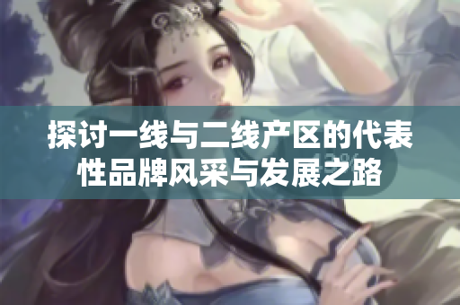 探讨一线与二线产区的代表性品牌风采与发展之路