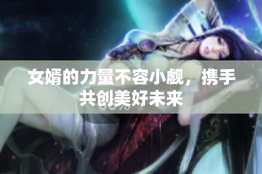 女婿的力量不容小觑，携手共创美好未来