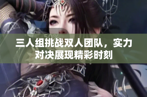三人组挑战双人团队，实力对决展现精彩时刻