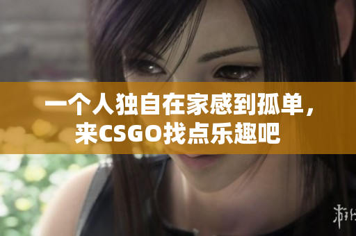 一个人独自在家感到孤单，来CSGO找点乐趣吧