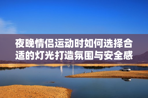 夜晚情侣运动时如何选择合适的灯光打造氛围与安全感