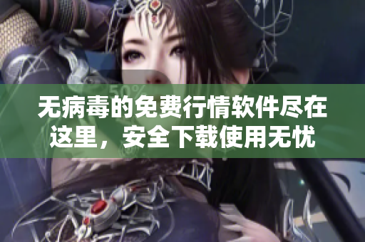 无病毒的免费行情软件尽在这里，安全下载使用无忧