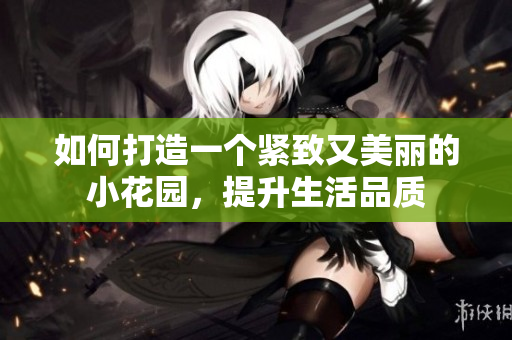 如何打造一个紧致又美丽的小花园，提升生活品质