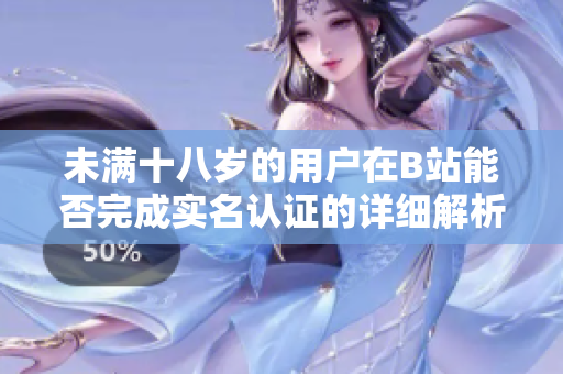 未满十八岁的用户在B站能否完成实名认证的详细解析