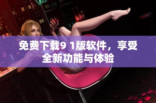 免费下载9 1版软件，享受全新功能与体验