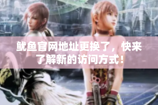鱿鱼官网地址更换了，快来了解新的访问方式！