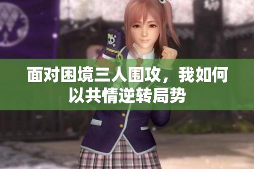 面对困境三人围攻，我如何以共情逆转局势