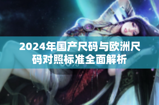2024年国产尺码与欧洲尺码对照标准全面解析