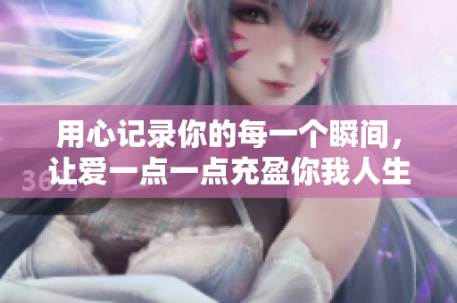 用心记录你的每一个瞬间，让爱一点一点充盈你我人生
