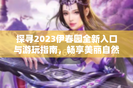 探寻2023伊春园全新入口与游玩指南，畅享美丽自然之旅