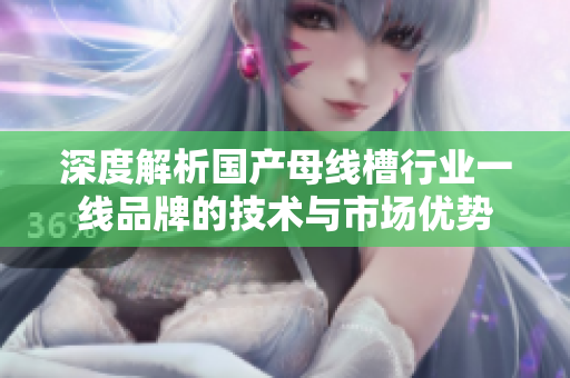 深度解析国产母线槽行业一线品牌的技术与市场优势