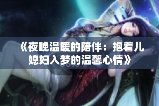 《夜晚温暖的陪伴：抱着儿媳妇入梦的温馨心情》