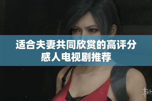 适合夫妻共同欣赏的高评分感人电视剧推荐