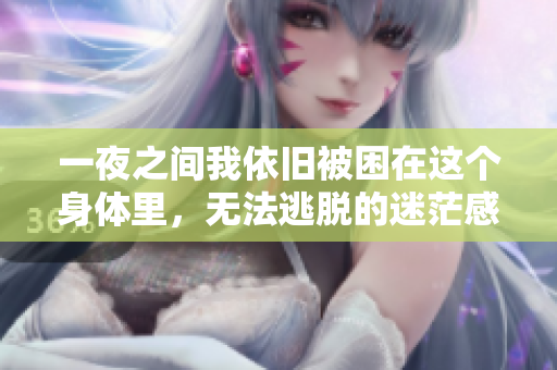 一夜之间我依旧被困在这个身体里，无法逃脱的迷茫感