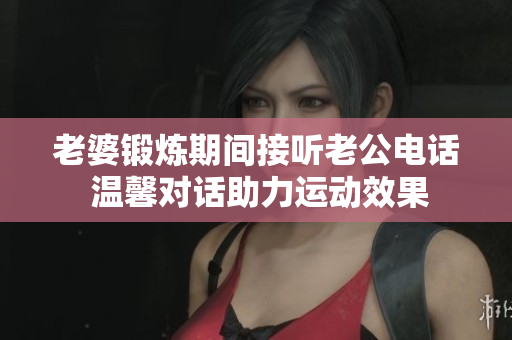 老婆锻炼期间接听老公电话 温馨对话助力运动效果