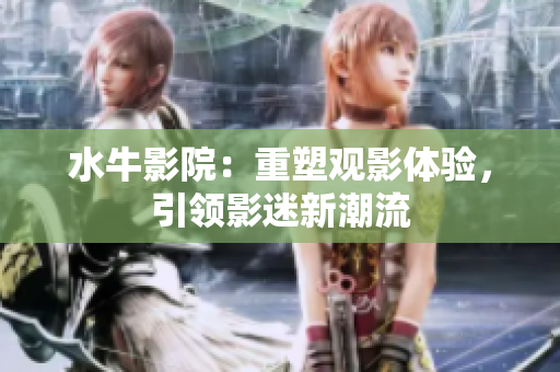 水牛影院：重塑观影体验，引领影迷新潮流