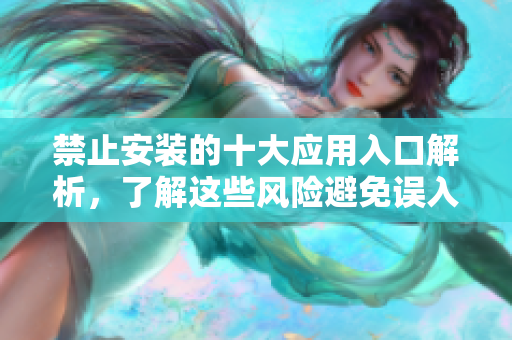 禁止安装的十大应用入口解析，了解这些风险避免误入陷阱