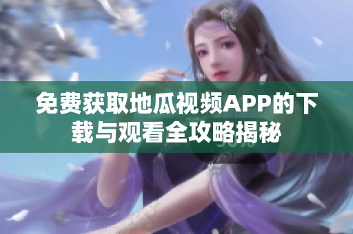 免费获取地瓜视频APP的下载与观看全攻略揭秘