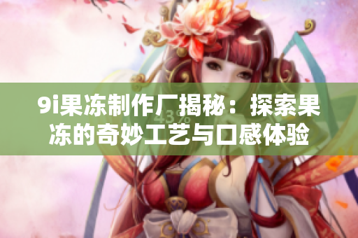 9i果冻制作厂揭秘：探索果冻的奇妙工艺与口感体验