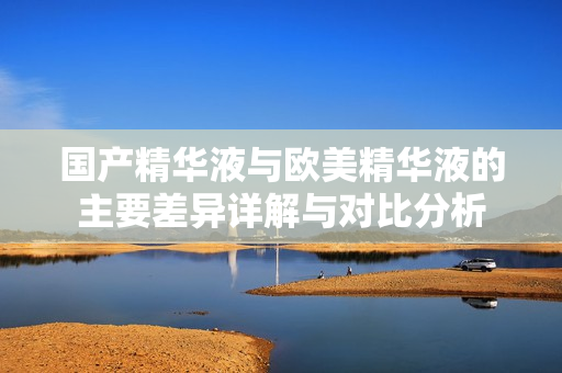 国产精华液与欧美精华液的主要差异详解与对比分析