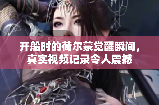开船时的荷尔蒙觉醒瞬间，真实视频记录令人震撼