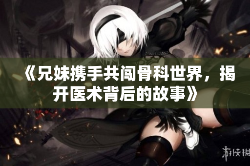 《兄妹携手共闯骨科世界，揭开医术背后的故事》