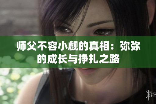 师父不容小觑的真相：弥弥的成长与挣扎之路