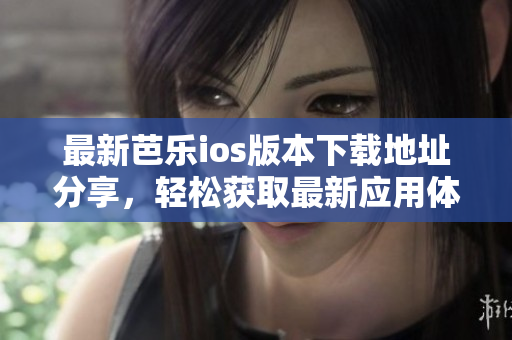 最新芭乐ios版本下载地址分享，轻松获取最新应用体验