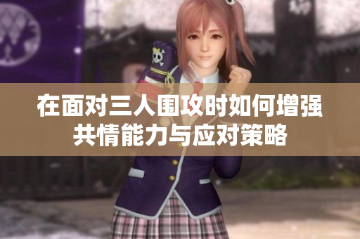 在面对三人围攻时如何增强共情能力与应对策略
