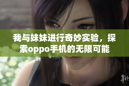 我与妹妹进行奇妙实验，探索oppo手机的无限可能