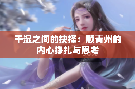 干湿之间的抉择：顾青州的内心挣扎与思考