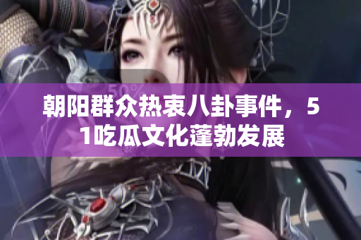 朝阳群众热衷八卦事件，51吃瓜文化蓬勃发展