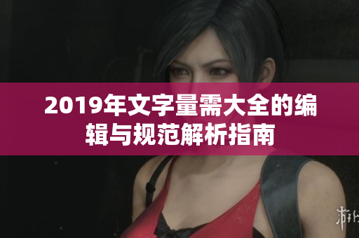 2019年文字量需大全的编辑与规范解析指南