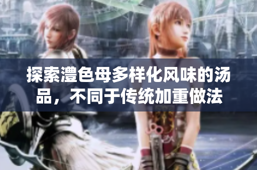 探索澧色母多样化风味的汤品，不同于传统加重做法